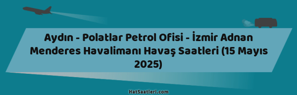 Aydın - Polatlar Petrol Ofisi - İzmir Adnan Menderes Havalimanı Havaş Saatleri (15 Mayıs 2025)